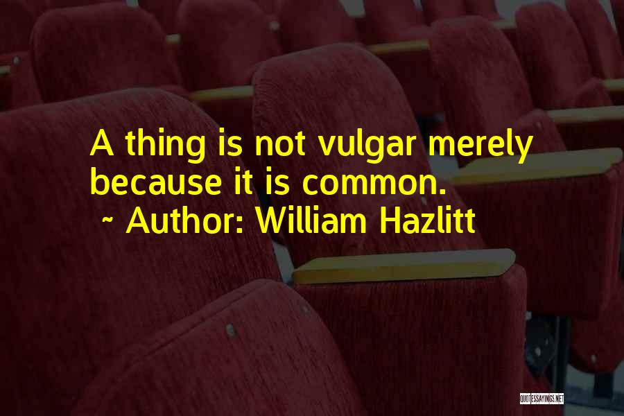 William Hazlitt Quotes: A Thing Is Not Vulgar Merely Because It Is Common.