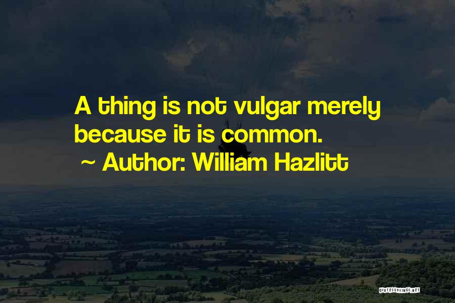 William Hazlitt Quotes: A Thing Is Not Vulgar Merely Because It Is Common.