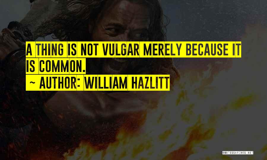 William Hazlitt Quotes: A Thing Is Not Vulgar Merely Because It Is Common.