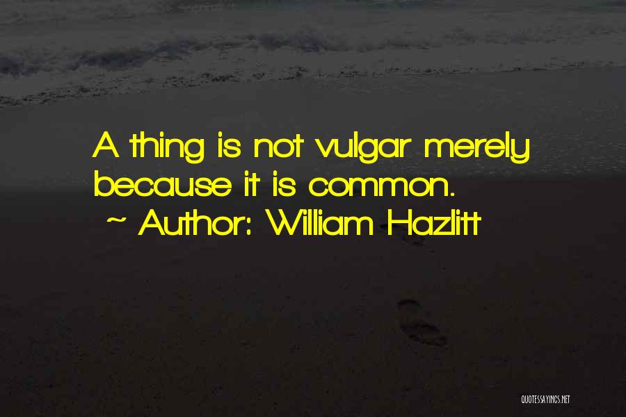 William Hazlitt Quotes: A Thing Is Not Vulgar Merely Because It Is Common.