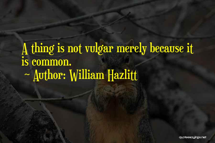 William Hazlitt Quotes: A Thing Is Not Vulgar Merely Because It Is Common.