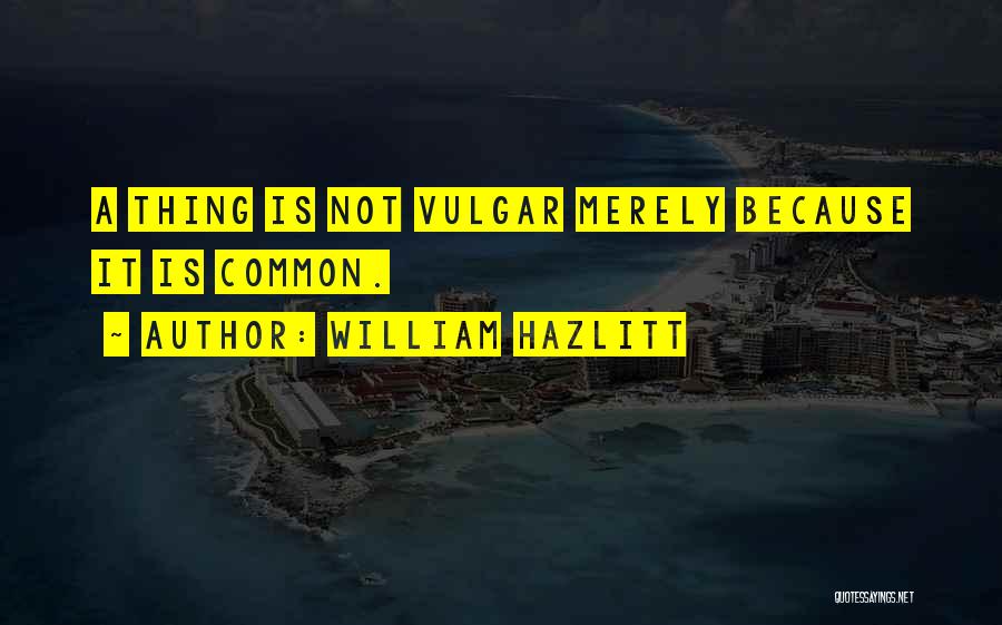 William Hazlitt Quotes: A Thing Is Not Vulgar Merely Because It Is Common.