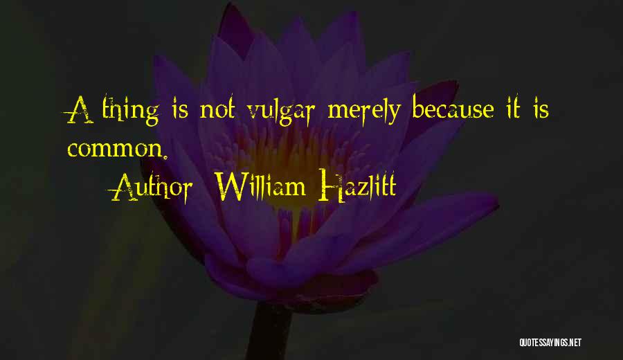 William Hazlitt Quotes: A Thing Is Not Vulgar Merely Because It Is Common.