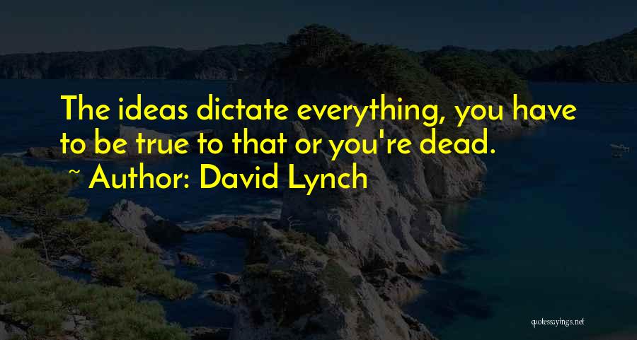 David Lynch Quotes: The Ideas Dictate Everything, You Have To Be True To That Or You're Dead.