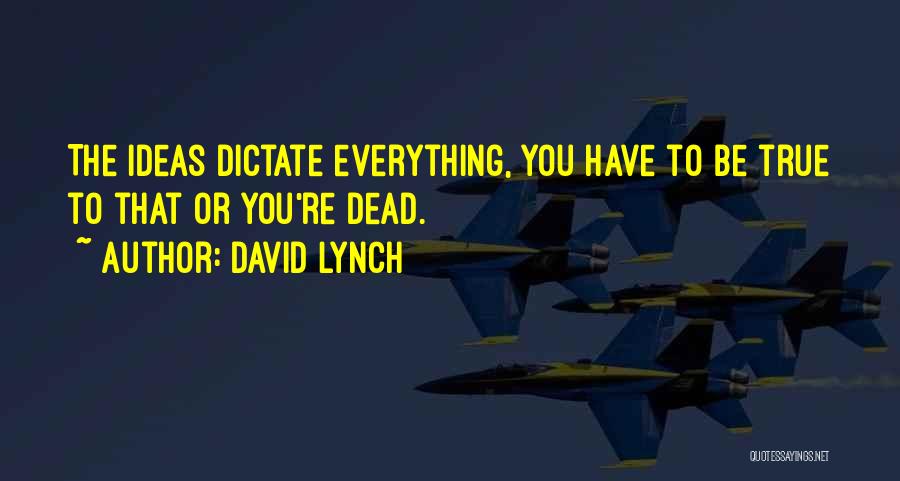 David Lynch Quotes: The Ideas Dictate Everything, You Have To Be True To That Or You're Dead.