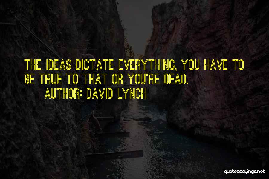 David Lynch Quotes: The Ideas Dictate Everything, You Have To Be True To That Or You're Dead.