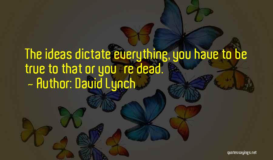 David Lynch Quotes: The Ideas Dictate Everything, You Have To Be True To That Or You're Dead.