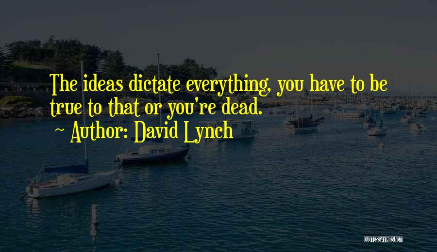 David Lynch Quotes: The Ideas Dictate Everything, You Have To Be True To That Or You're Dead.