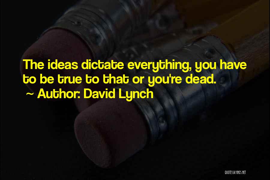 David Lynch Quotes: The Ideas Dictate Everything, You Have To Be True To That Or You're Dead.