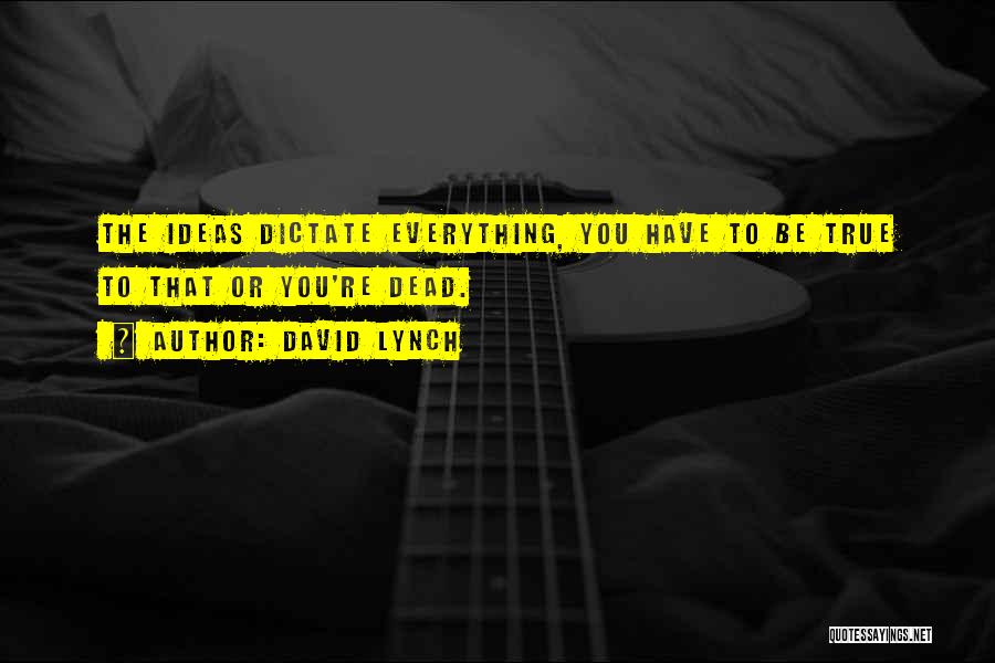 David Lynch Quotes: The Ideas Dictate Everything, You Have To Be True To That Or You're Dead.