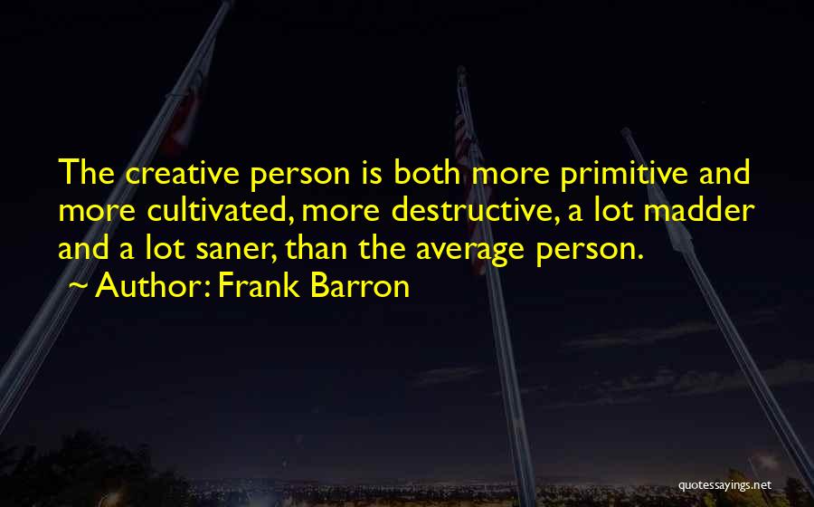 Frank Barron Quotes: The Creative Person Is Both More Primitive And More Cultivated, More Destructive, A Lot Madder And A Lot Saner, Than