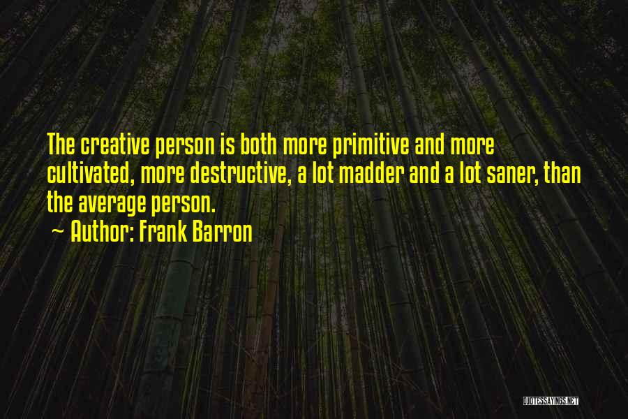 Frank Barron Quotes: The Creative Person Is Both More Primitive And More Cultivated, More Destructive, A Lot Madder And A Lot Saner, Than