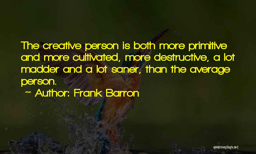 Frank Barron Quotes: The Creative Person Is Both More Primitive And More Cultivated, More Destructive, A Lot Madder And A Lot Saner, Than