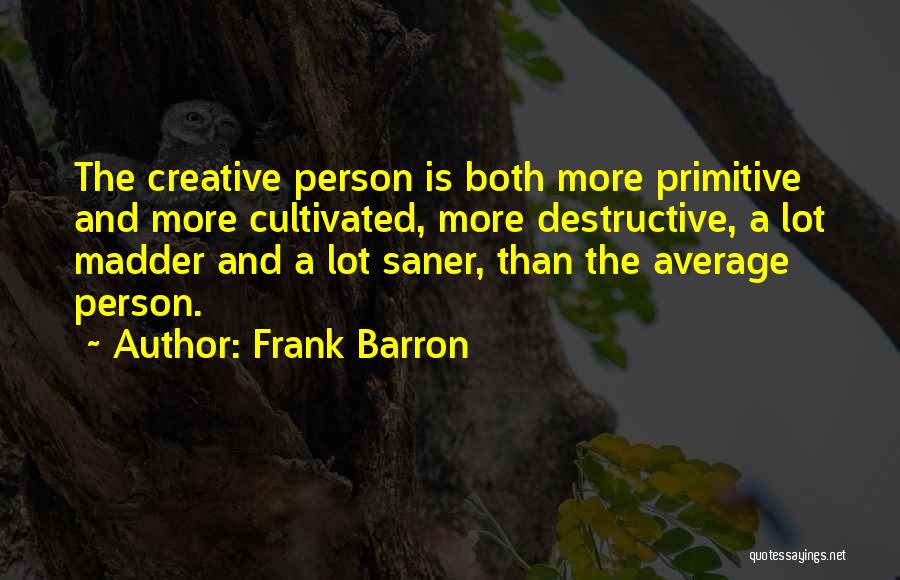 Frank Barron Quotes: The Creative Person Is Both More Primitive And More Cultivated, More Destructive, A Lot Madder And A Lot Saner, Than