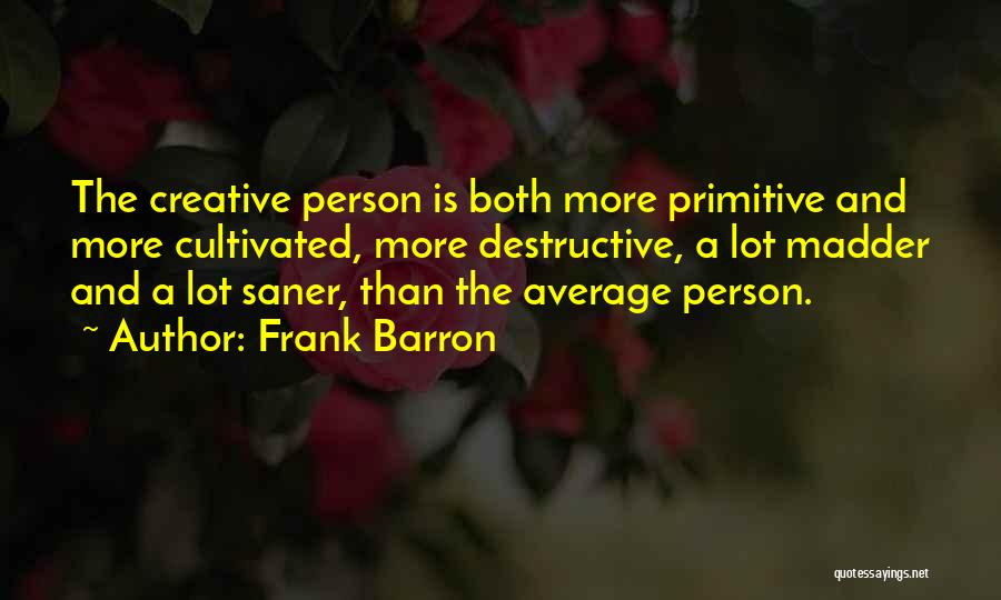 Frank Barron Quotes: The Creative Person Is Both More Primitive And More Cultivated, More Destructive, A Lot Madder And A Lot Saner, Than