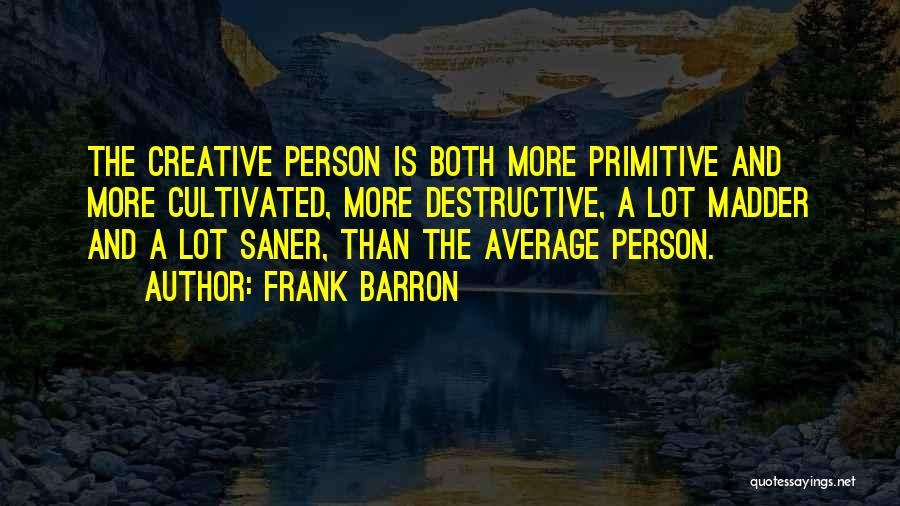 Frank Barron Quotes: The Creative Person Is Both More Primitive And More Cultivated, More Destructive, A Lot Madder And A Lot Saner, Than