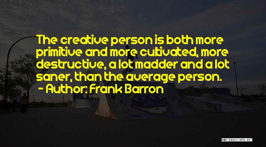 Frank Barron Quotes: The Creative Person Is Both More Primitive And More Cultivated, More Destructive, A Lot Madder And A Lot Saner, Than