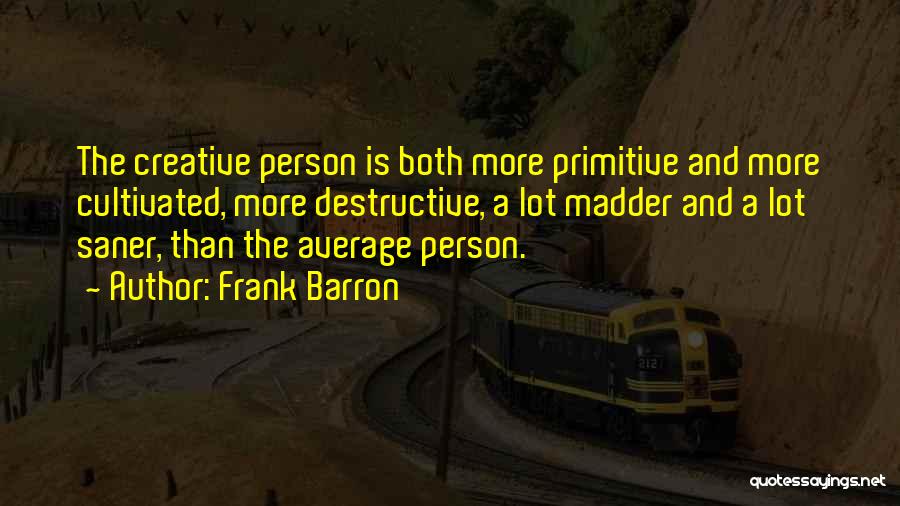 Frank Barron Quotes: The Creative Person Is Both More Primitive And More Cultivated, More Destructive, A Lot Madder And A Lot Saner, Than