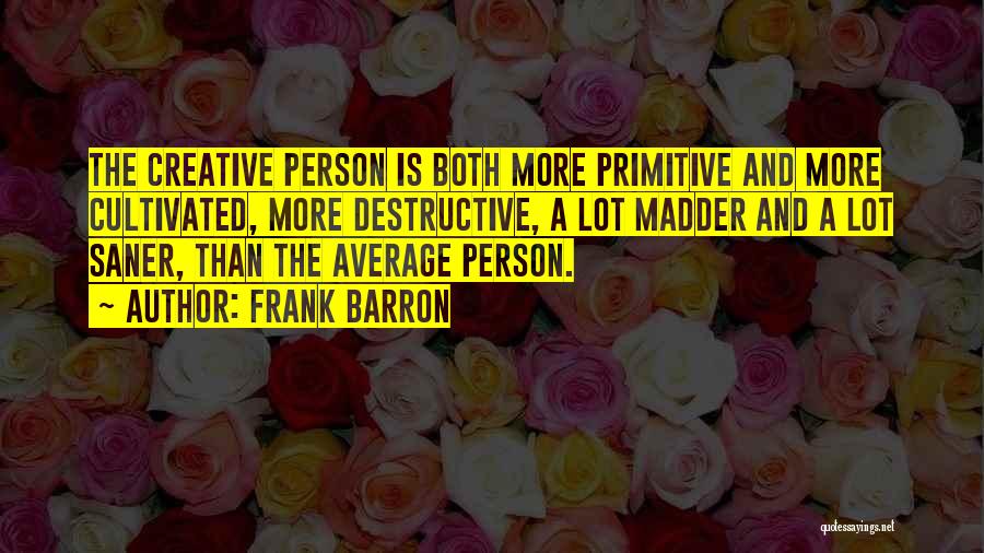 Frank Barron Quotes: The Creative Person Is Both More Primitive And More Cultivated, More Destructive, A Lot Madder And A Lot Saner, Than