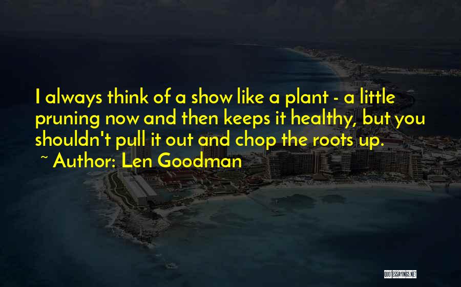 Len Goodman Quotes: I Always Think Of A Show Like A Plant - A Little Pruning Now And Then Keeps It Healthy, But