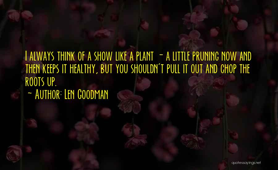 Len Goodman Quotes: I Always Think Of A Show Like A Plant - A Little Pruning Now And Then Keeps It Healthy, But