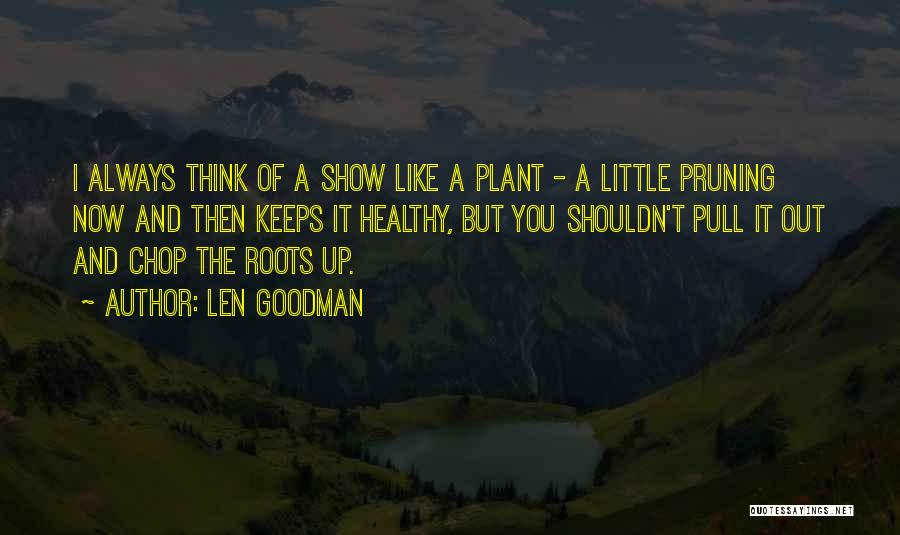 Len Goodman Quotes: I Always Think Of A Show Like A Plant - A Little Pruning Now And Then Keeps It Healthy, But