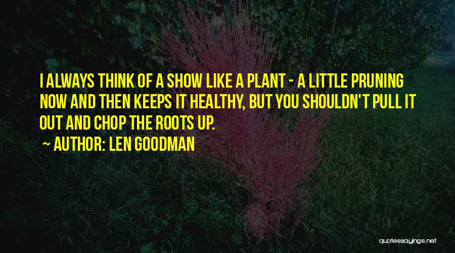 Len Goodman Quotes: I Always Think Of A Show Like A Plant - A Little Pruning Now And Then Keeps It Healthy, But