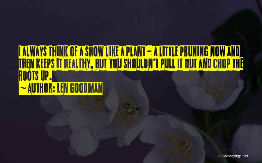 Len Goodman Quotes: I Always Think Of A Show Like A Plant - A Little Pruning Now And Then Keeps It Healthy, But