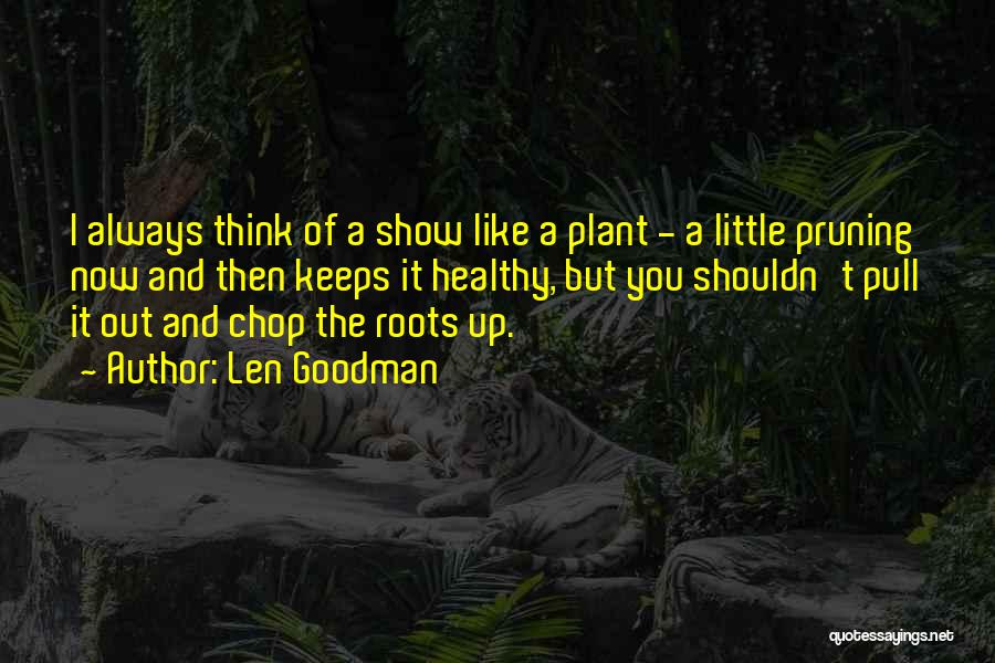 Len Goodman Quotes: I Always Think Of A Show Like A Plant - A Little Pruning Now And Then Keeps It Healthy, But