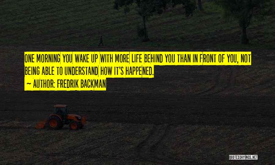 Fredrik Backman Quotes: One Morning You Wake Up With More Life Behind You Than In Front Of You, Not Being Able To Understand