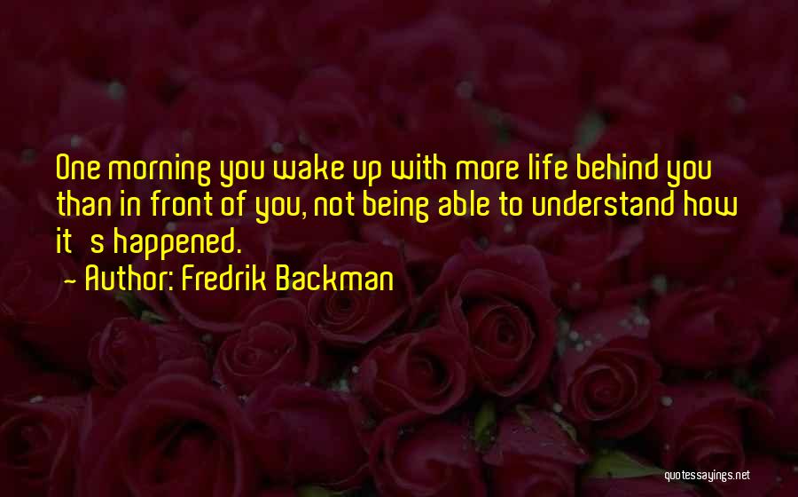 Fredrik Backman Quotes: One Morning You Wake Up With More Life Behind You Than In Front Of You, Not Being Able To Understand