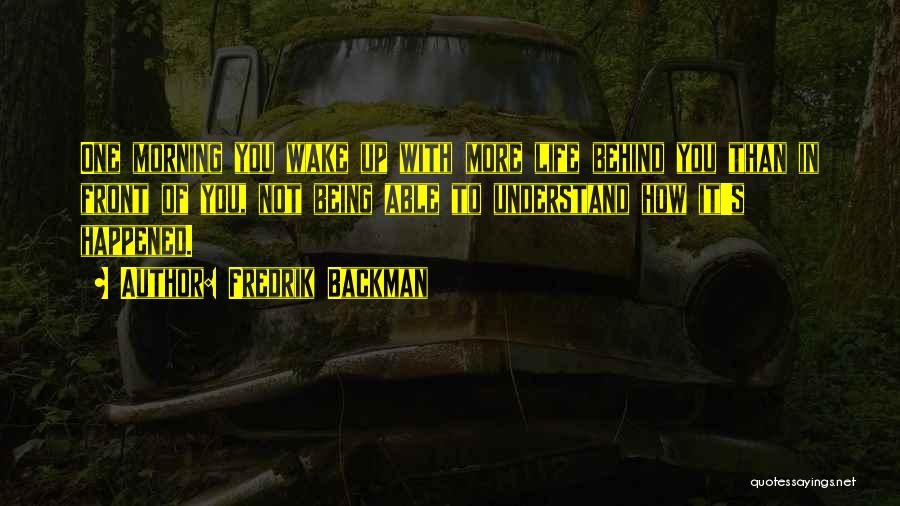 Fredrik Backman Quotes: One Morning You Wake Up With More Life Behind You Than In Front Of You, Not Being Able To Understand