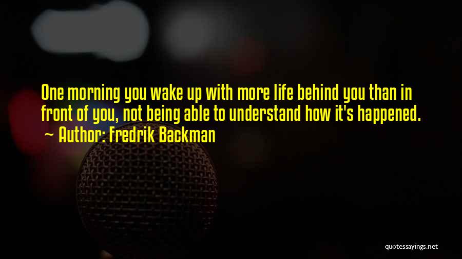 Fredrik Backman Quotes: One Morning You Wake Up With More Life Behind You Than In Front Of You, Not Being Able To Understand