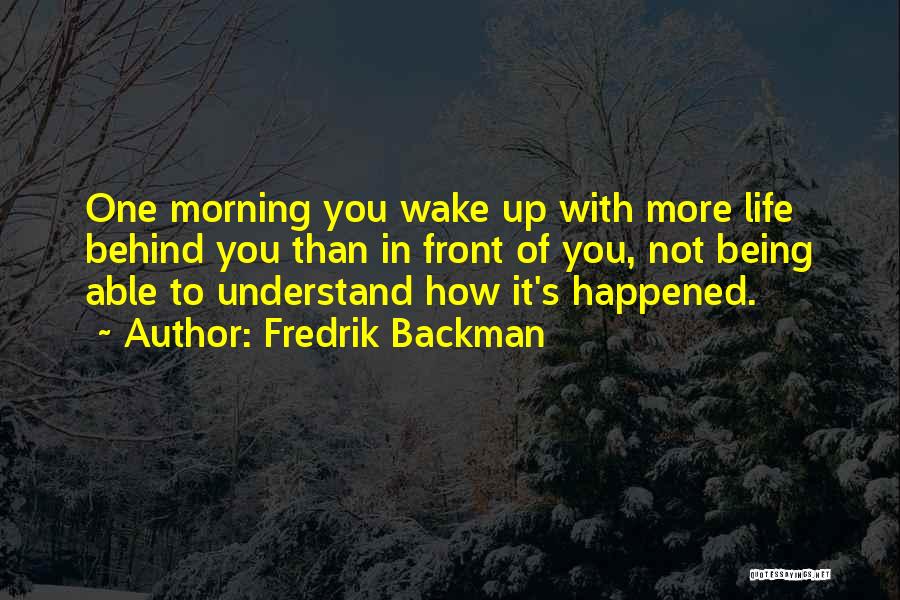 Fredrik Backman Quotes: One Morning You Wake Up With More Life Behind You Than In Front Of You, Not Being Able To Understand