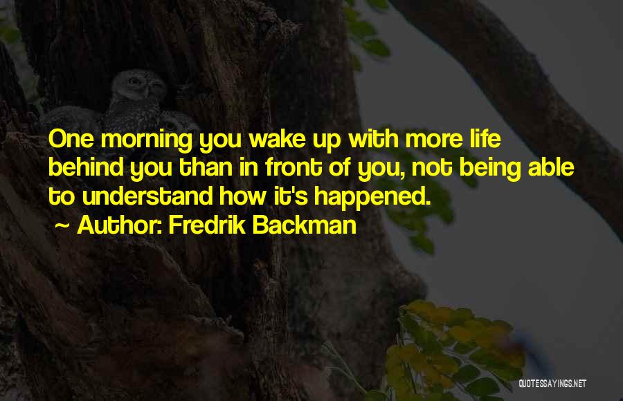 Fredrik Backman Quotes: One Morning You Wake Up With More Life Behind You Than In Front Of You, Not Being Able To Understand