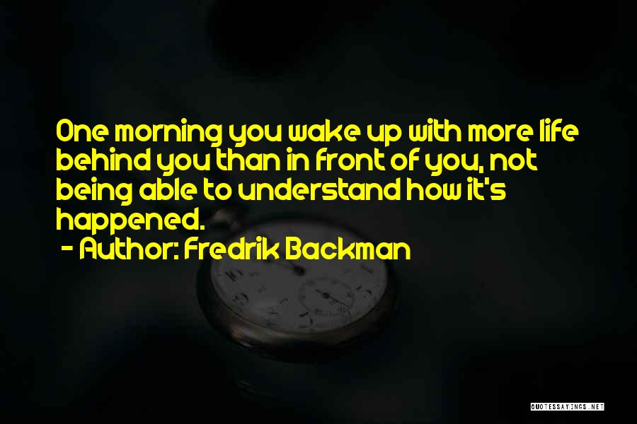 Fredrik Backman Quotes: One Morning You Wake Up With More Life Behind You Than In Front Of You, Not Being Able To Understand