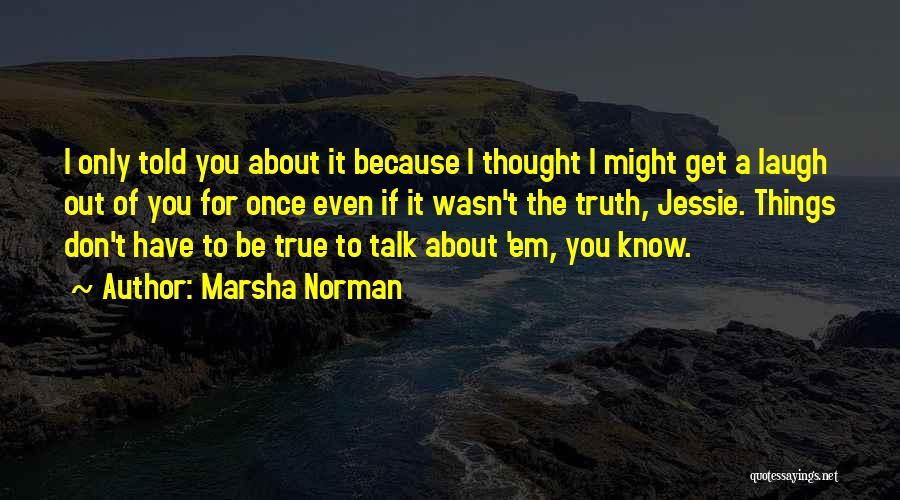 Marsha Norman Quotes: I Only Told You About It Because I Thought I Might Get A Laugh Out Of You For Once Even