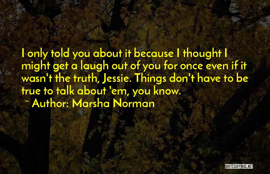 Marsha Norman Quotes: I Only Told You About It Because I Thought I Might Get A Laugh Out Of You For Once Even