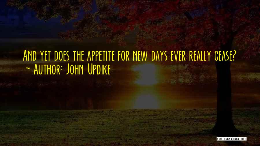 John Updike Quotes: And Yet Does The Appetite For New Days Ever Really Cease?