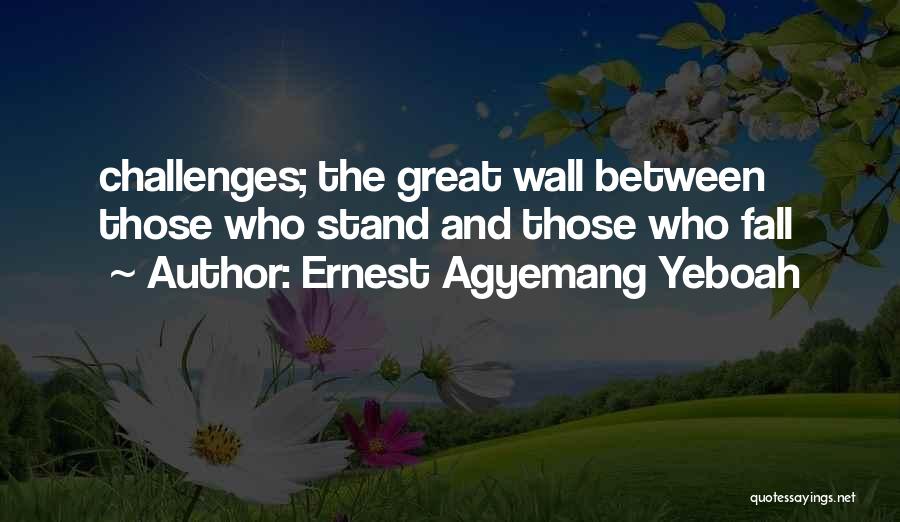 Ernest Agyemang Yeboah Quotes: Challenges; The Great Wall Between Those Who Stand And Those Who Fall