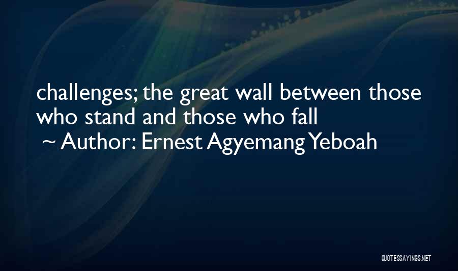 Ernest Agyemang Yeboah Quotes: Challenges; The Great Wall Between Those Who Stand And Those Who Fall