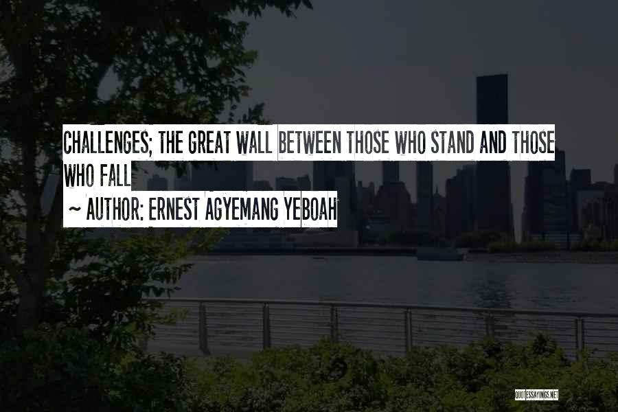 Ernest Agyemang Yeboah Quotes: Challenges; The Great Wall Between Those Who Stand And Those Who Fall