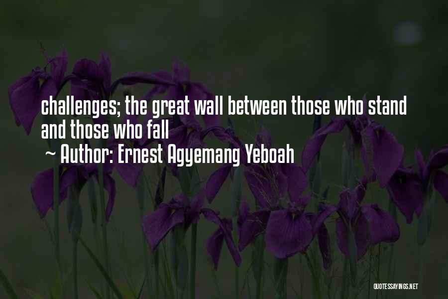 Ernest Agyemang Yeboah Quotes: Challenges; The Great Wall Between Those Who Stand And Those Who Fall