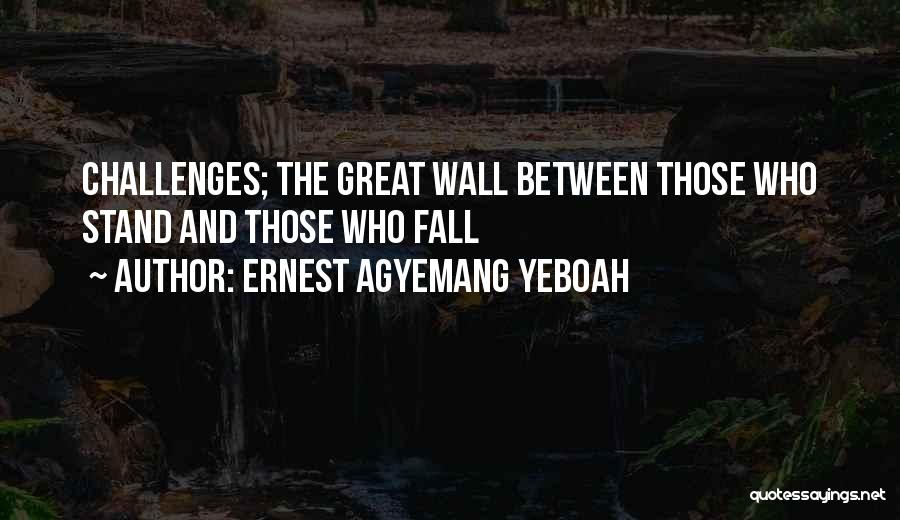 Ernest Agyemang Yeboah Quotes: Challenges; The Great Wall Between Those Who Stand And Those Who Fall
