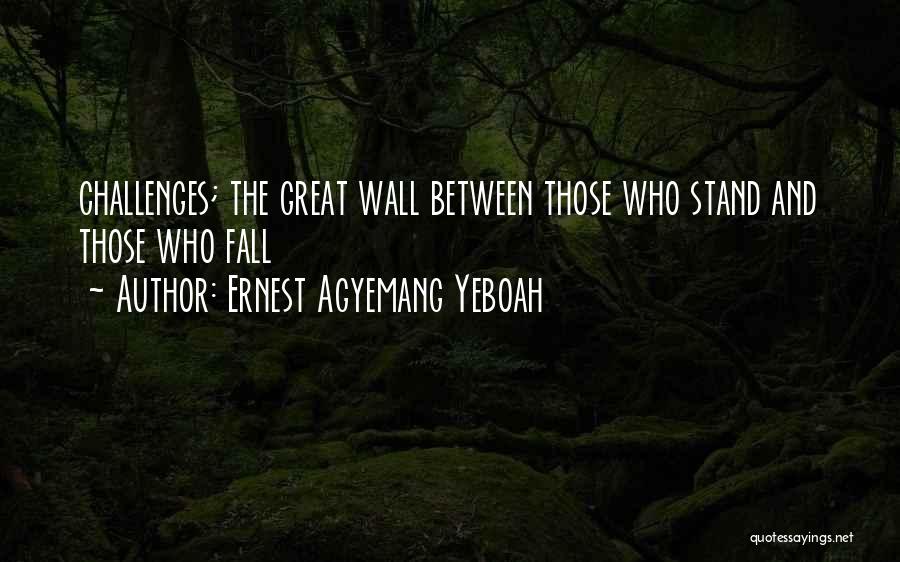 Ernest Agyemang Yeboah Quotes: Challenges; The Great Wall Between Those Who Stand And Those Who Fall