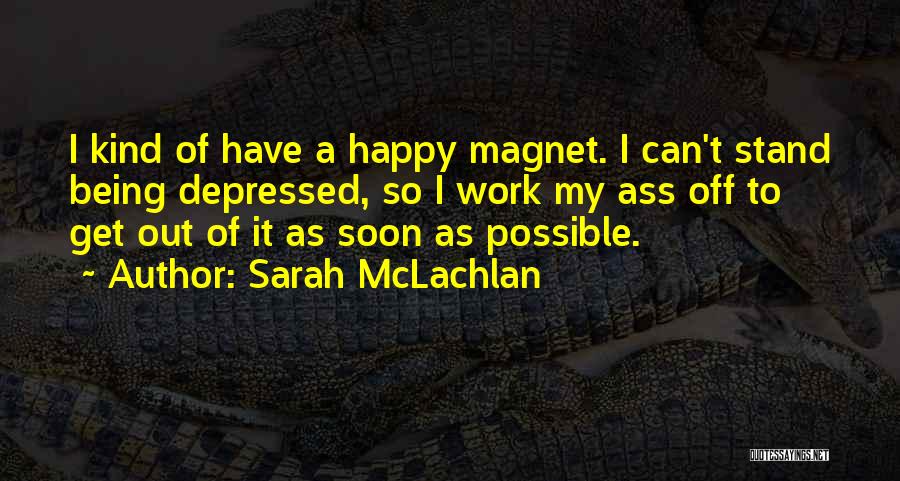 Sarah McLachlan Quotes: I Kind Of Have A Happy Magnet. I Can't Stand Being Depressed, So I Work My Ass Off To Get