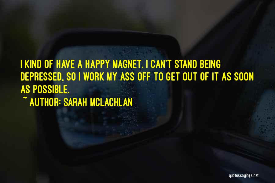 Sarah McLachlan Quotes: I Kind Of Have A Happy Magnet. I Can't Stand Being Depressed, So I Work My Ass Off To Get