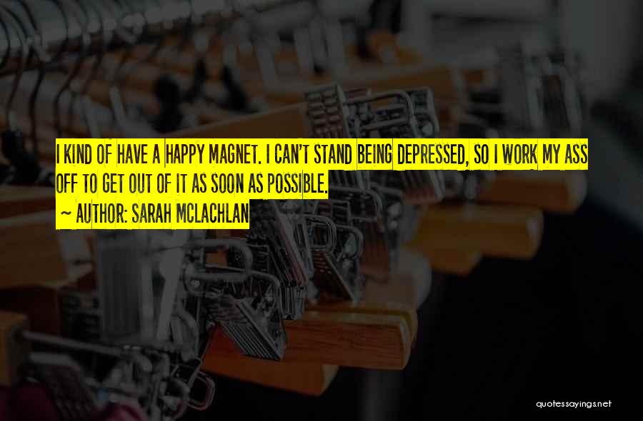 Sarah McLachlan Quotes: I Kind Of Have A Happy Magnet. I Can't Stand Being Depressed, So I Work My Ass Off To Get