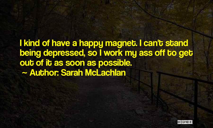 Sarah McLachlan Quotes: I Kind Of Have A Happy Magnet. I Can't Stand Being Depressed, So I Work My Ass Off To Get