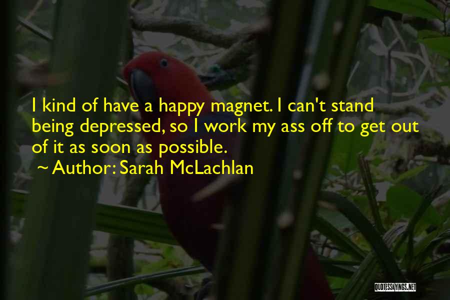 Sarah McLachlan Quotes: I Kind Of Have A Happy Magnet. I Can't Stand Being Depressed, So I Work My Ass Off To Get